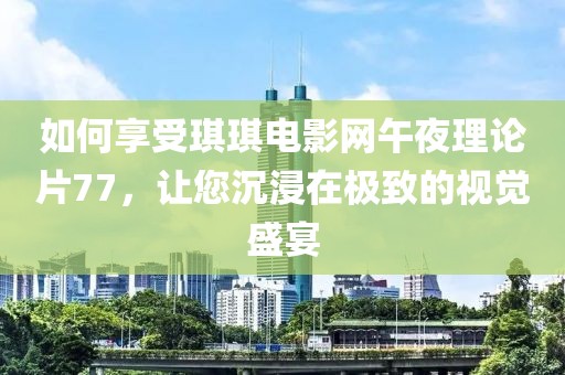 如何享受琪琪电影网午夜理论片77，让您沉浸在极致的视觉盛宴