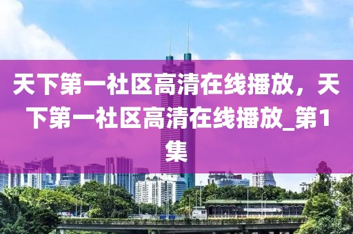 天下第一社区高清在线播放，天下第一社区高清在线播放_第1集