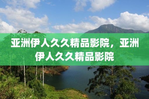 亚洲伊人久久精品影院，亚洲伊人久久精品影院