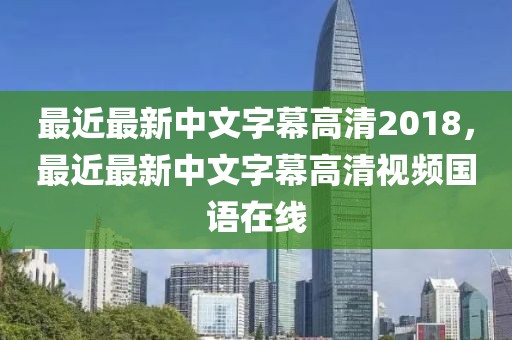 最近最新中文字幕高清2018，最近最新中文字幕高清视频国语在线