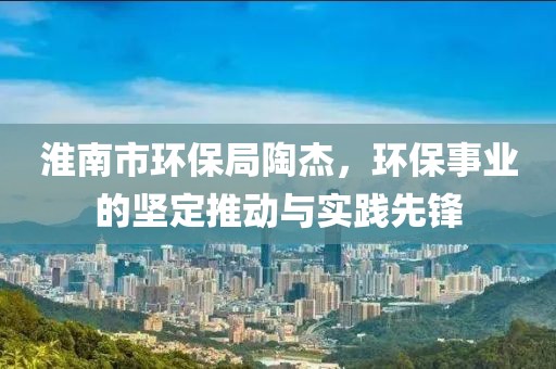 淮南市环保局陶杰，环保事业的坚定推动与实践先锋