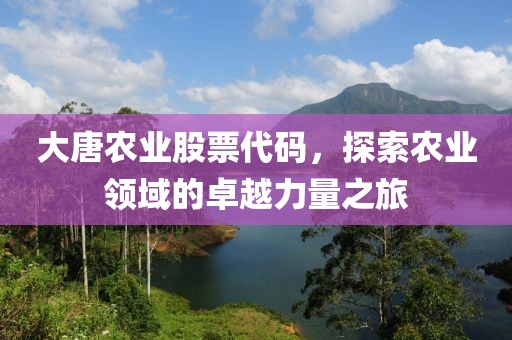 大唐农业股票代码，探索农业领域的卓越力量之旅