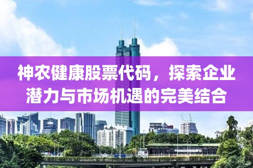 神农健康股票代码，探索企业潜力与市场机遇的完美结合