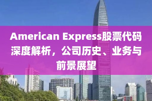 American Express股票代码深度解析，公司历史、业务与前景展望