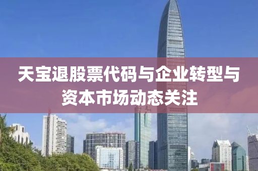 天宝退股票代码与企业转型与资本市场动态关注