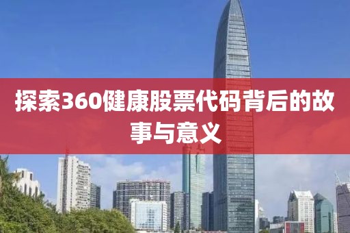 探索360健康股票代码背后的故事与意义