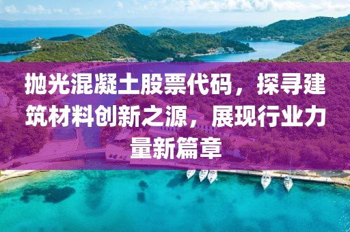 抛光混凝土股票代码，探寻建筑材料创新之源，展现行业力量新篇章