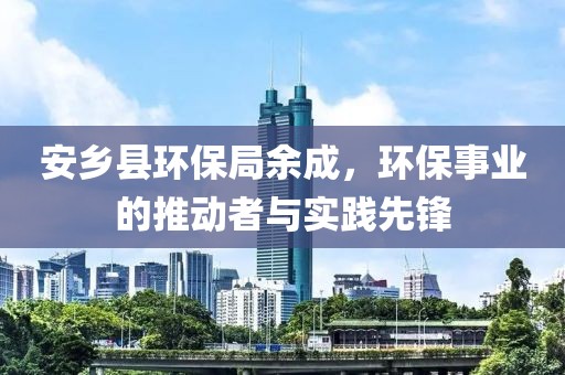 安乡县环保局余成，环保事业的推动者与实践先锋