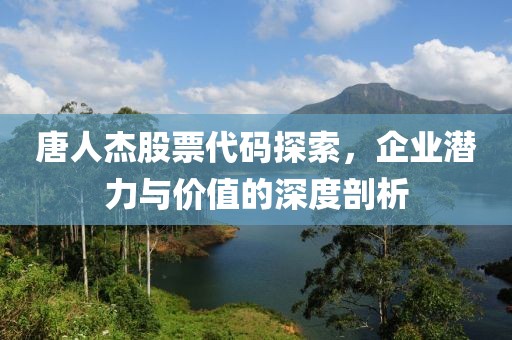 唐人杰股票代码探索，企业潜力与价值的深度剖析