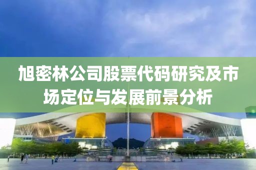 旭密林公司股票代码研究及市场定位与发展前景分析