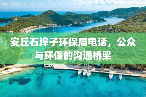 安丘石埠子环保局电话，公众与环保的沟通桥梁