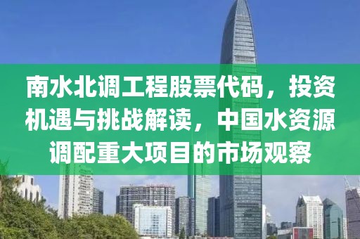 南水北调工程股票代码，投资机遇与挑战解读，中国水资源调配重大项目的市场观察