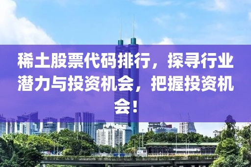 稀土股票代码排行，探寻行业潜力与投资机会，把握投资机会！