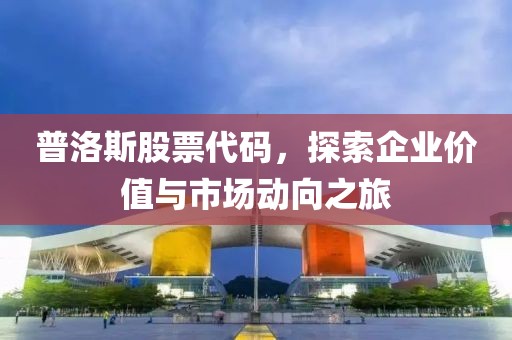 普洛斯股票代码，探索企业价值与市场动向之旅