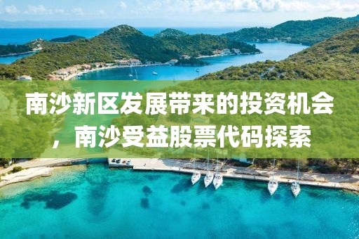 南沙新区发展带来的投资机会，南沙受益股票代码探索