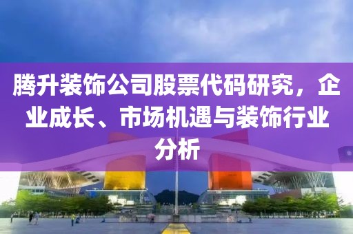 腾升装饰公司股票代码研究，企业成长、市场机遇与装饰行业分析