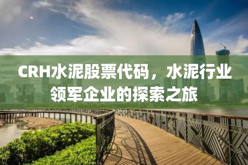 CRH水泥股票代码，水泥行业领军企业的探索之旅