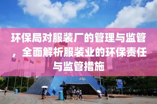 环保局对服装厂的管理与监管，全面解析服装业的环保责任与监管措施